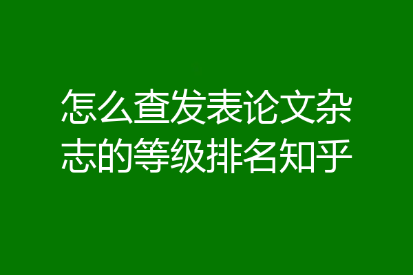 怎么查发表论文杂志的等级排名知乎
