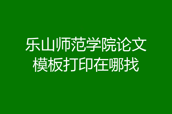 乐山师范学院论文模板打印在哪找