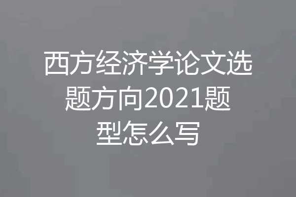西方经济学论文选题方向2021题型怎么写