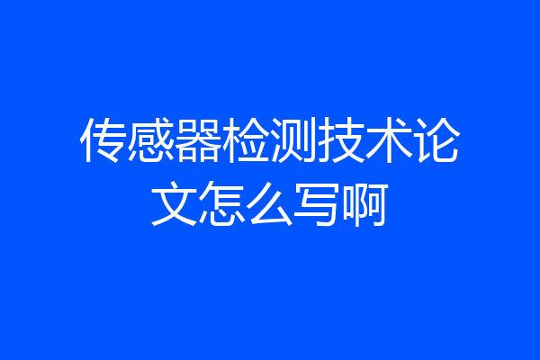 传感器检测技术论文怎么写啊
