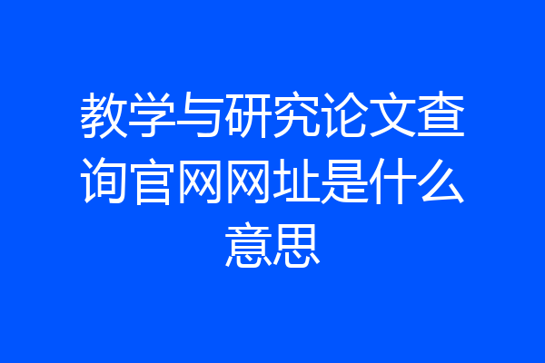 教学与研究论文查询官网网址是什么意思