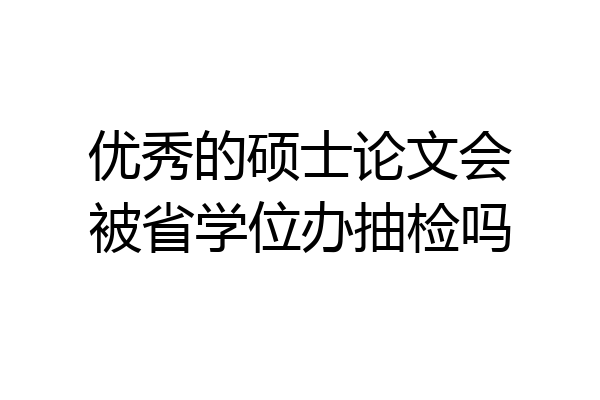 优秀的硕士论文会被省学位办抽检吗