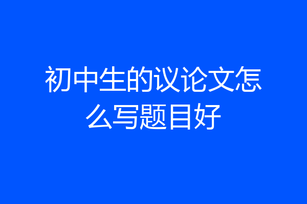初中生的议论文怎么写题目好