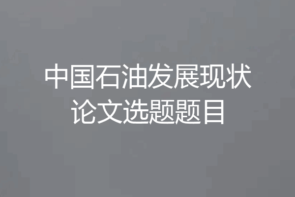 中国石油发展现状论文选题题目