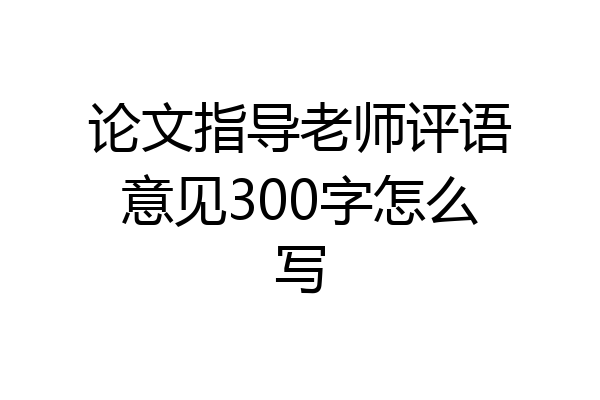 论文指导老师评语意见300字怎么写
