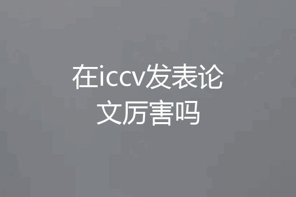 在iccv发表论文厉害吗
