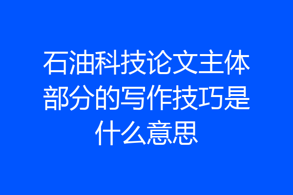 石油科技论文主体部分的写作技巧是什么意思