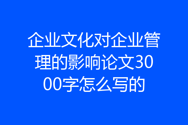 企业文化对企业管理的影响论文3000字怎么写的