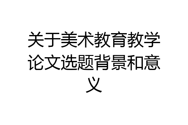 关于美术教育教学论文选题背景和意义