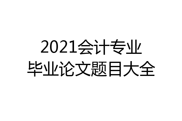 2021会计专业毕业论文题目大全