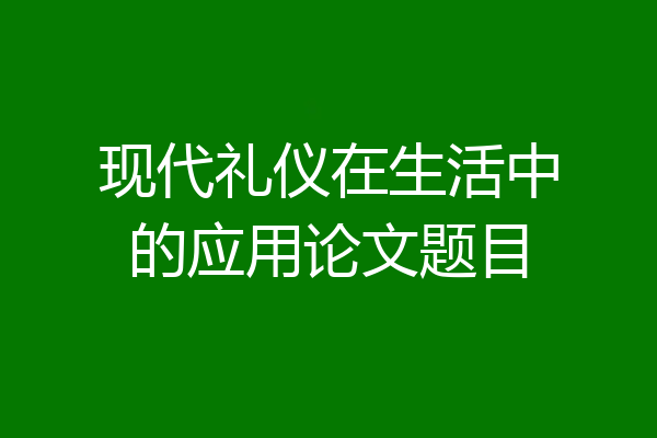 现代礼仪在生活中的应用论文题目