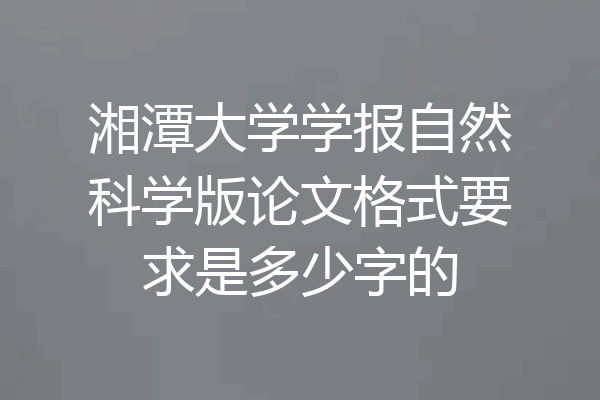 湘潭大学学报自然科学版论文格式要求是多少字的