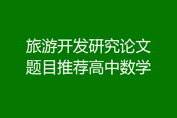 旅游开发研究论文题目推荐高中数学