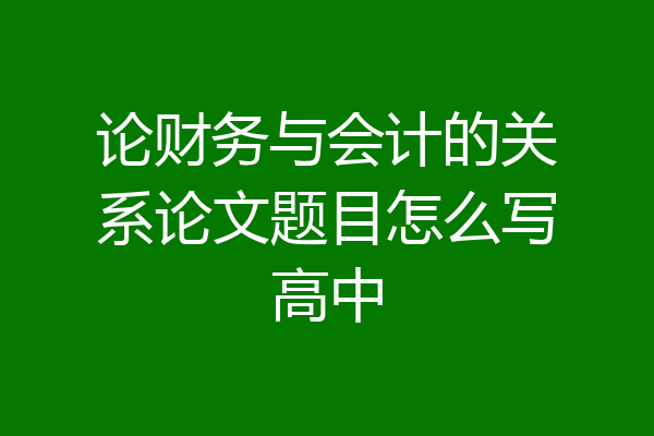 论财务与会计的关系论文题目怎么写高中