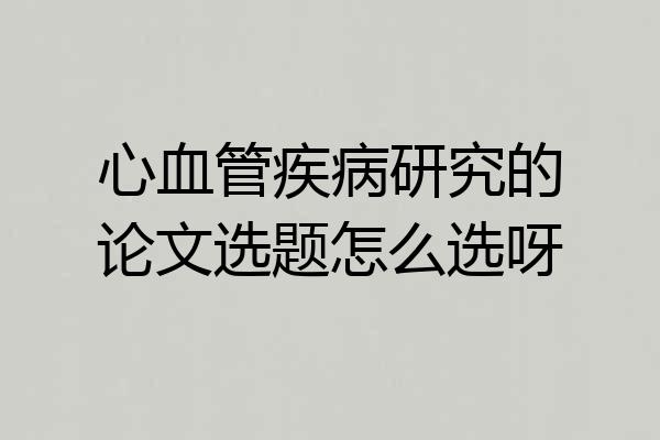 心血管疾病研究的论文选题怎么选呀
