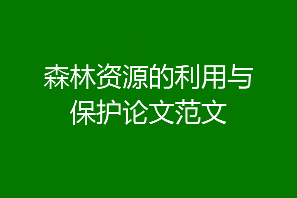 森林资源的利用与保护论文范文