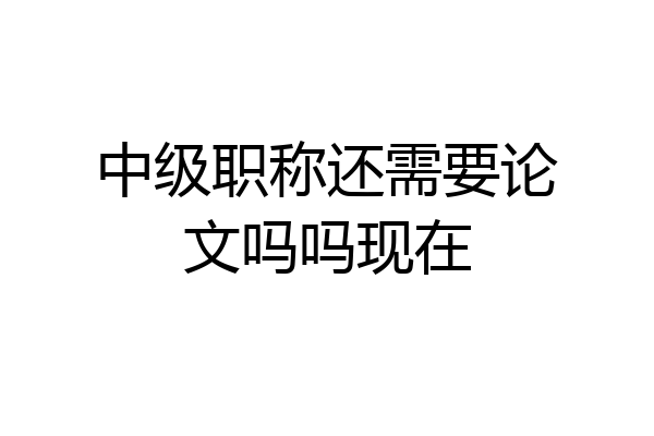 中级职称还需要论文吗吗现在