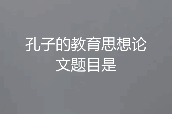 孔子的教育思想论文题目是