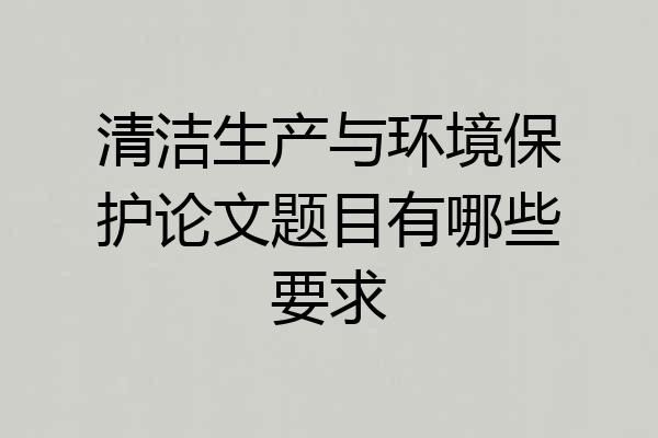 清洁生产与环境保护论文题目有哪些要求