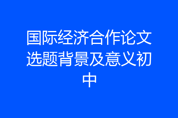国际经济合作论文选题背景及意义初中