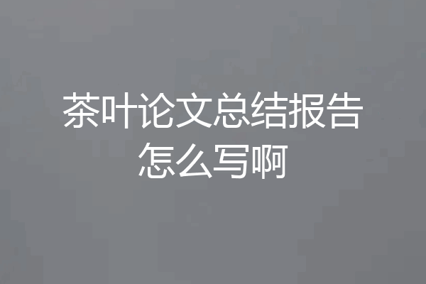 茶叶论文总结报告怎么写啊