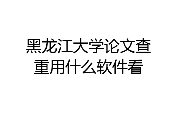 黑龙江大学论文查重用什么软件看