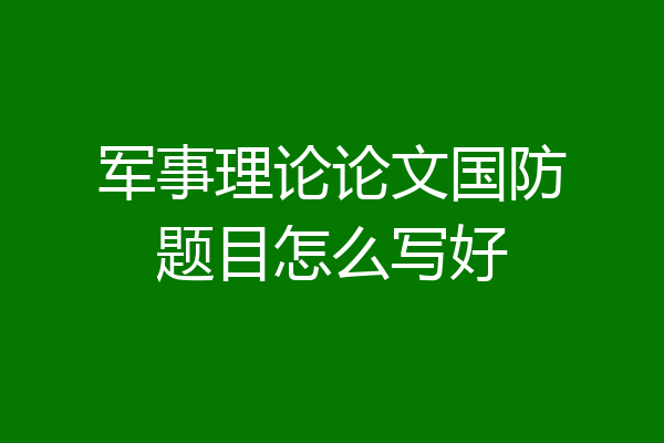 军事理论论文国防题目怎么写好