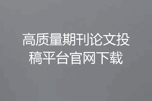 高质量期刊论文投稿平台官网下载