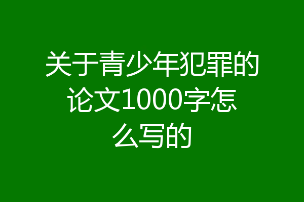 关于青少年犯罪的论文1000字怎么写的