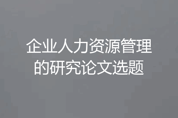 企业人力资源管理的研究论文选题