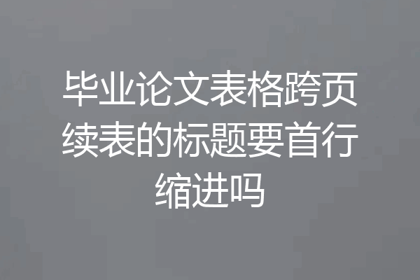 毕业论文表格跨页续表的标题要首行缩进吗