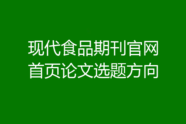 现代食品期刊官网首页论文选题方向