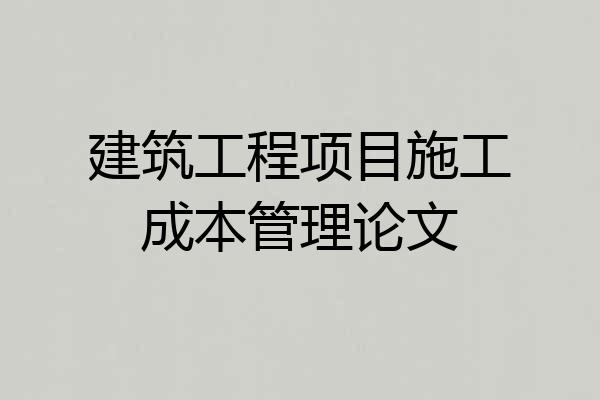 建筑工程项目施工成本管理论文