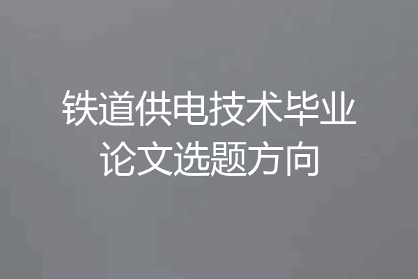 铁道供电技术毕业论文选题方向