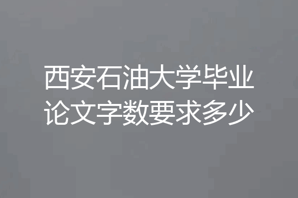 西安石油大学毕业论文字数要求多少