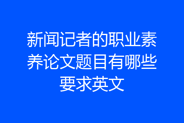 新闻记者的职业素养论文题目有哪些要求英文