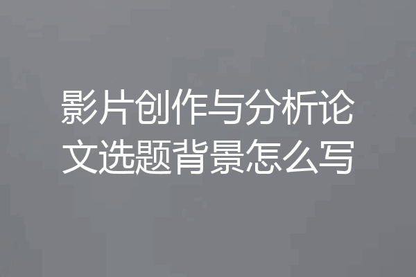 影片创作与分析论文选题背景怎么写