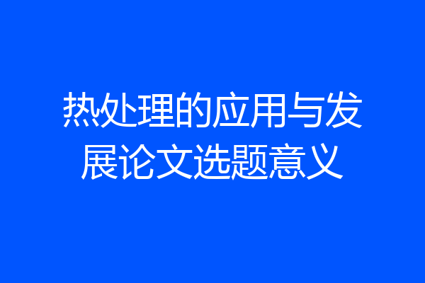 热处理的应用与发展论文选题意义