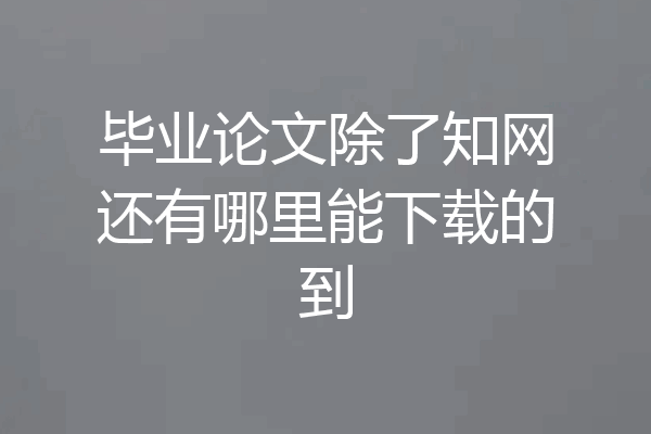 毕业论文除了知网还有哪里能下载的到
