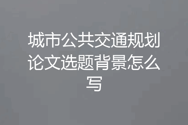 城市公共交通规划论文选题背景怎么写