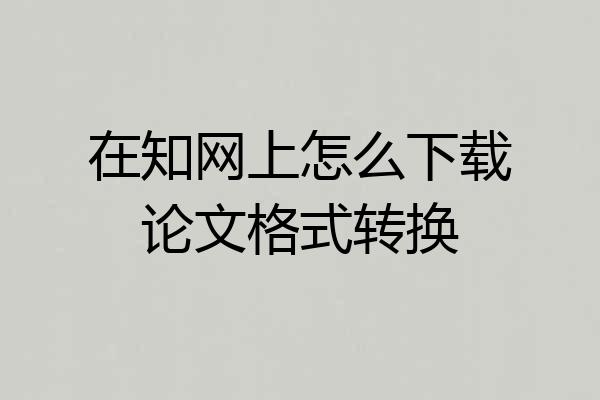 在知网上怎么下载论文格式转换