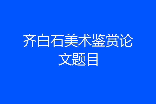 齐白石美术鉴赏论文题目