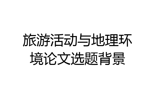 旅游活动与地理环境论文选题背景
