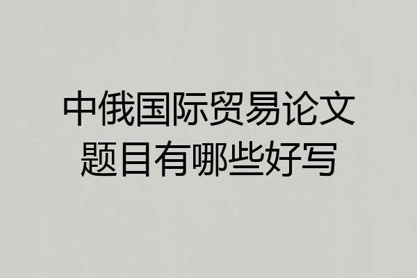 中俄国际贸易论文题目有哪些好写