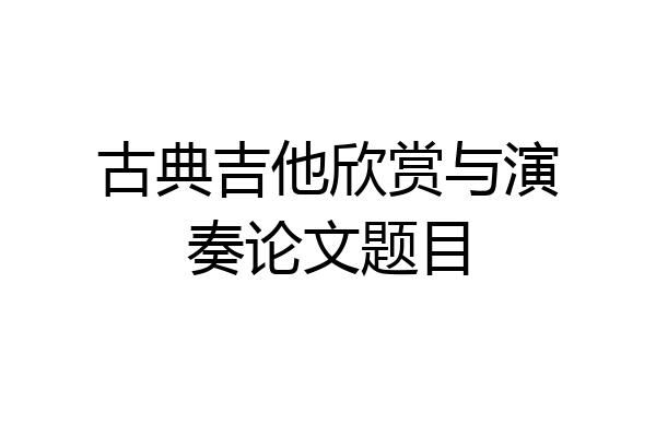 古典吉他欣赏与演奏论文题目