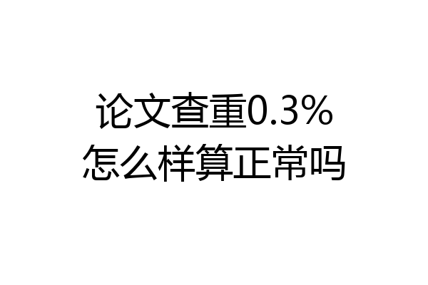 论文查重0.3%怎么样算正常吗