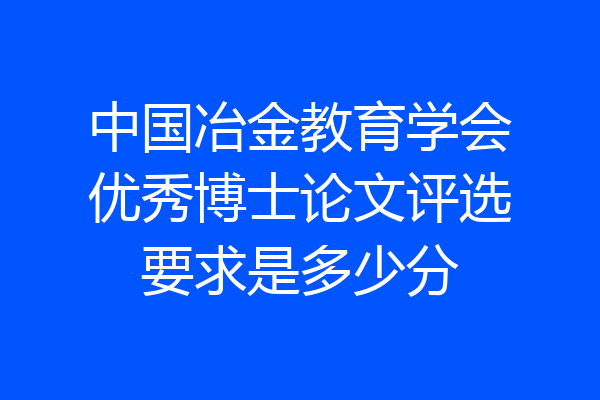中国冶金教育学会优秀博士论文评选要求是多少分