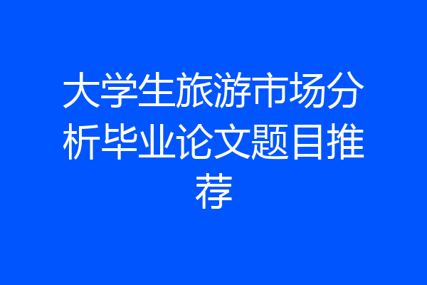 大学生旅游市场分析毕业论文题目推荐