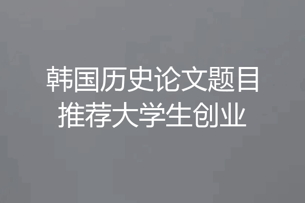 韩国历史论文题目推荐大学生创业