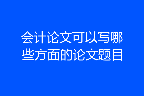 会计论文可以写哪些方面的论文题目